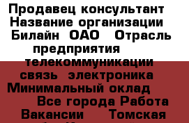 Продавец-консультант › Название организации ­ Билайн, ОАО › Отрасль предприятия ­ IT, телекоммуникации, связь, электроника › Минимальный оклад ­ 15 000 - Все города Работа » Вакансии   . Томская обл.,Кедровый г.